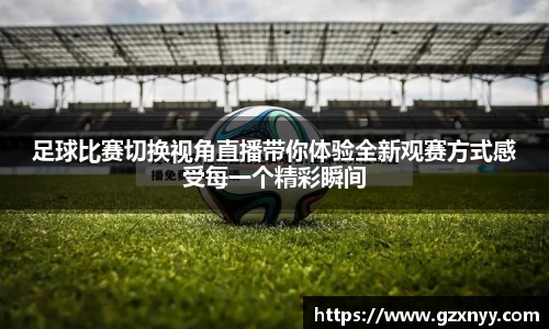 足球比赛切换视角直播带你体验全新观赛方式感受每一个精彩瞬间