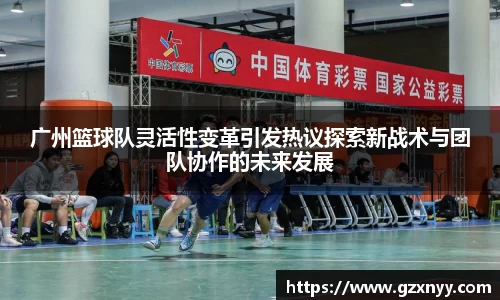 广州篮球队灵活性变革引发热议探索新战术与团队协作的未来发展